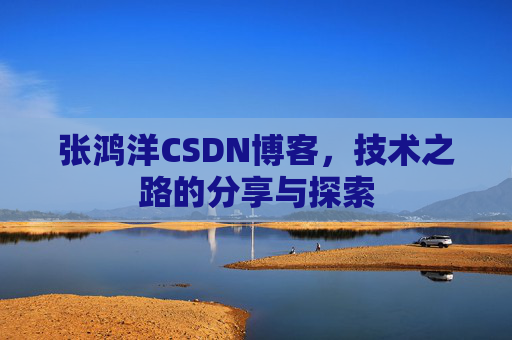 张鸿洋CSDN博客，技术之路的分享与探索