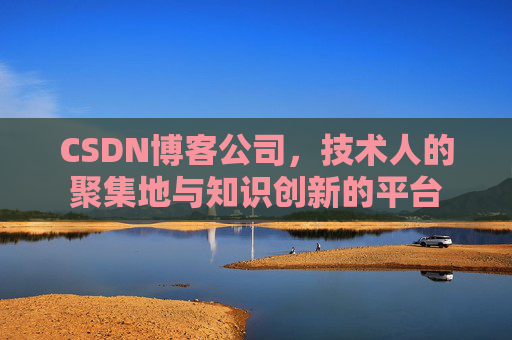 CSDN博客公司，技术人的聚集地与知识创新的平台